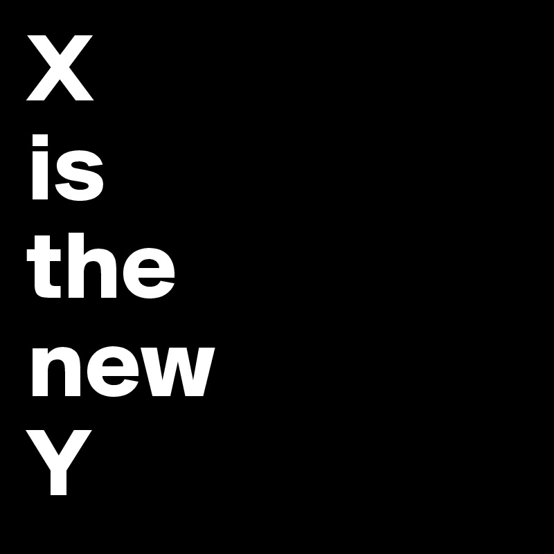 X 
is 
the 
new
Y