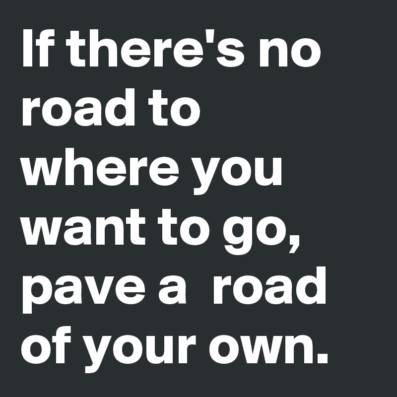 If there's no road to where you want to go,  pave a  road of your own. 