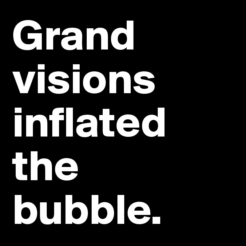 Grand visions inflated the bubble.