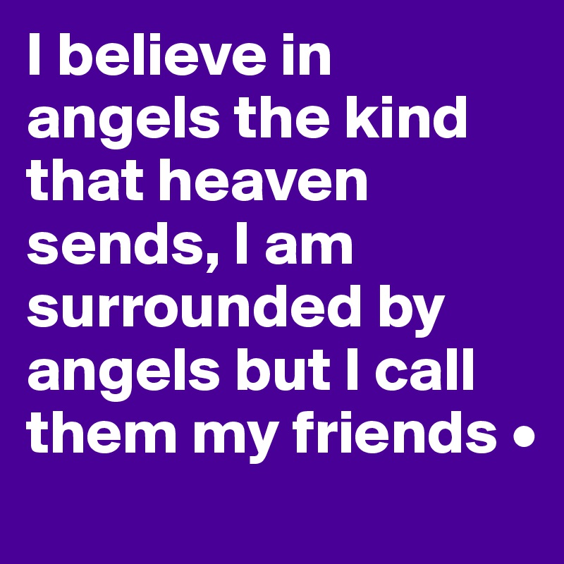 I believe in angels the kind that heaven sends, I am surrounded by angels but I call them my friends •