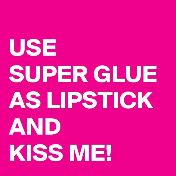
USE 
SUPER GLUE AS LIPSTICK AND 
KISS ME!