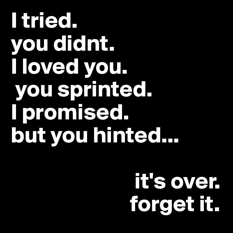 I tried.
you didnt.
I loved you.
 you sprinted.
I promised.
but you hinted...
            
                           it's over.
                          forget it.