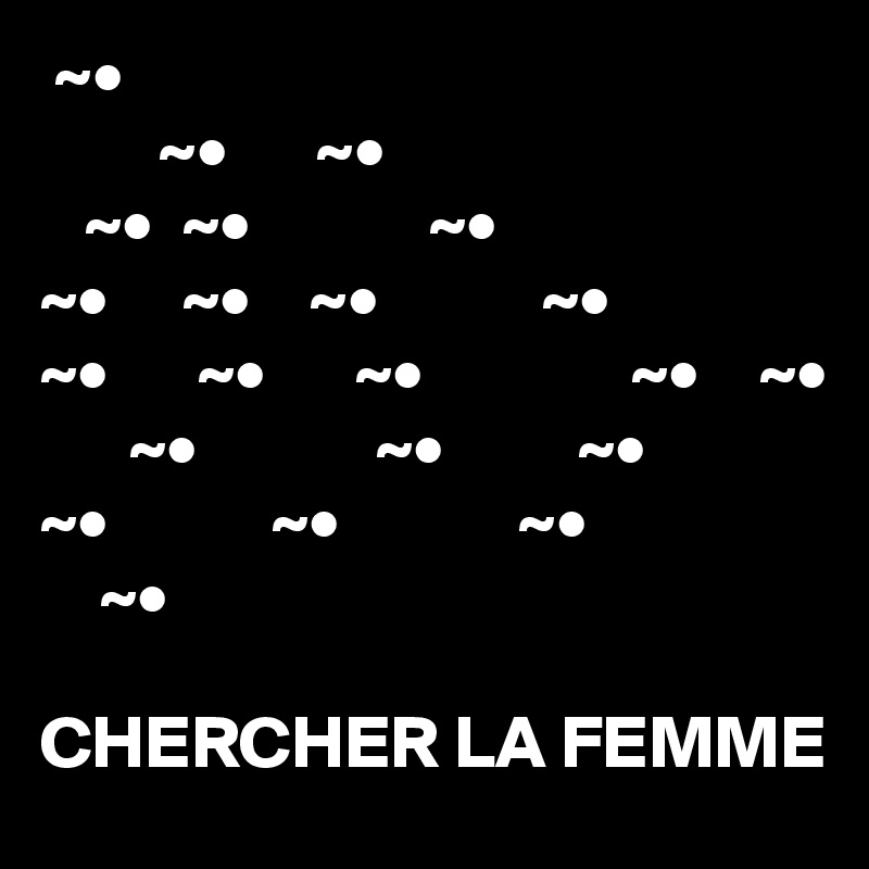 ~•
        ~•      ~•
   ~•  ~•            ~•
~•     ~•    ~•           ~•
~•      ~•      ~•              ~•    ~•
      ~•            ~•         ~•
~•           ~•            ~•
    ~•              

CHERCHER LA FEMME
