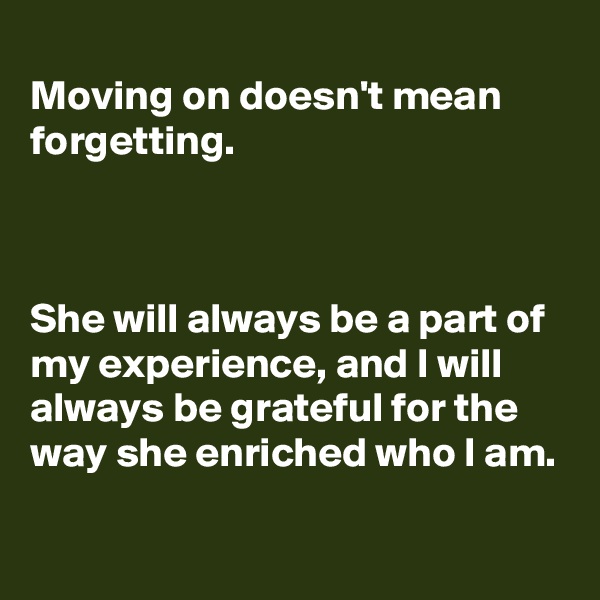 
Moving on doesn't mean forgetting.



She will always be a part of my experience, and I will always be grateful for the way she enriched who I am.

