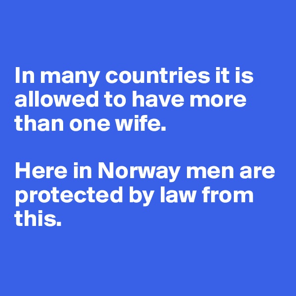 

In many countries it is allowed to have more than one wife. 

Here in Norway men are protected by law from this. 

