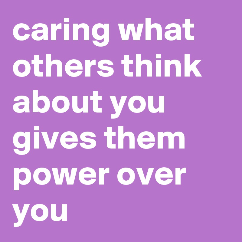 caring what others think about you gives them power over you