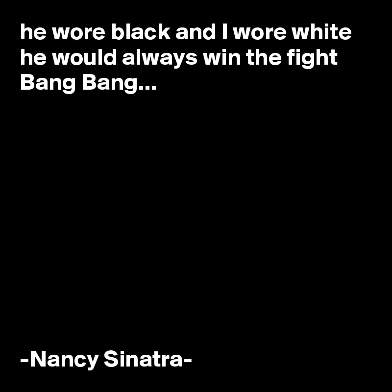 he wore black and I wore white he would always win the fight Bang Bang...










-Nancy Sinatra-