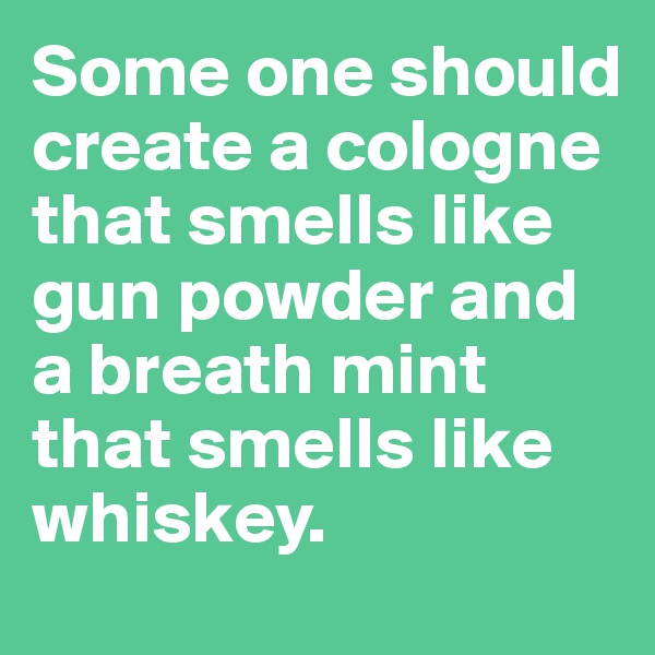 Some one should create a cologne that smells like gun powder and a breath mint that smells like whiskey. 