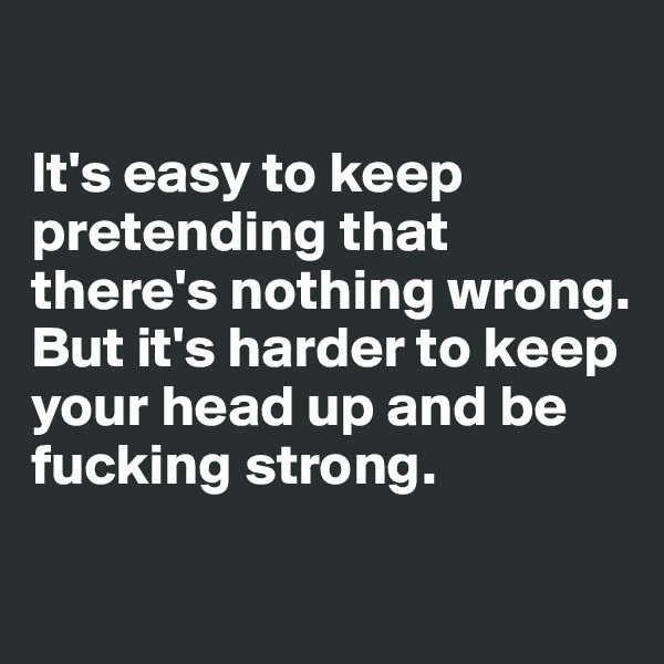 

It's easy to keep pretending that there's nothing wrong.
But it's harder to keep your head up and be fucking strong.

