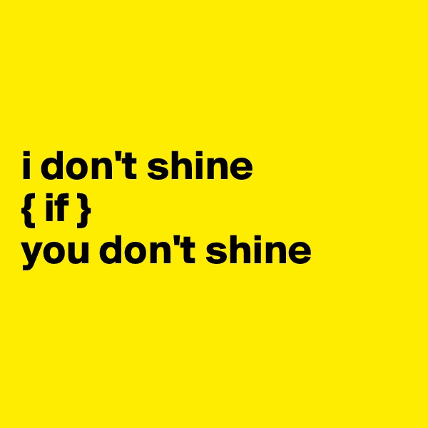


i don't shine
{ if }
you don't shine


