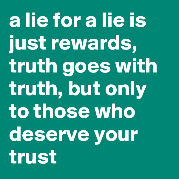 a lie for a lie is just rewards, truth goes with truth, but only to those who deserve your trust  