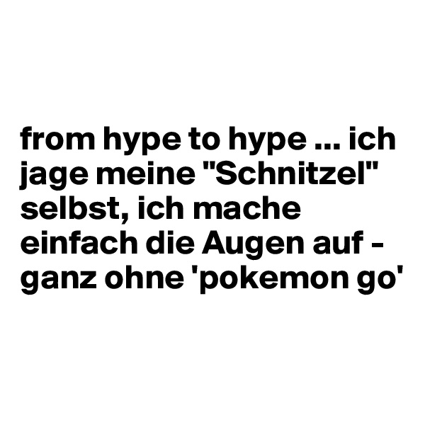 


from hype to hype ... ich jage meine "Schnitzel" selbst, ich mache einfach die Augen auf - ganz ohne 'pokemon go'

