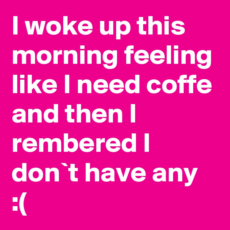 I woke up this morning feeling like I need coffe and then I rembered I don`t have any :( 