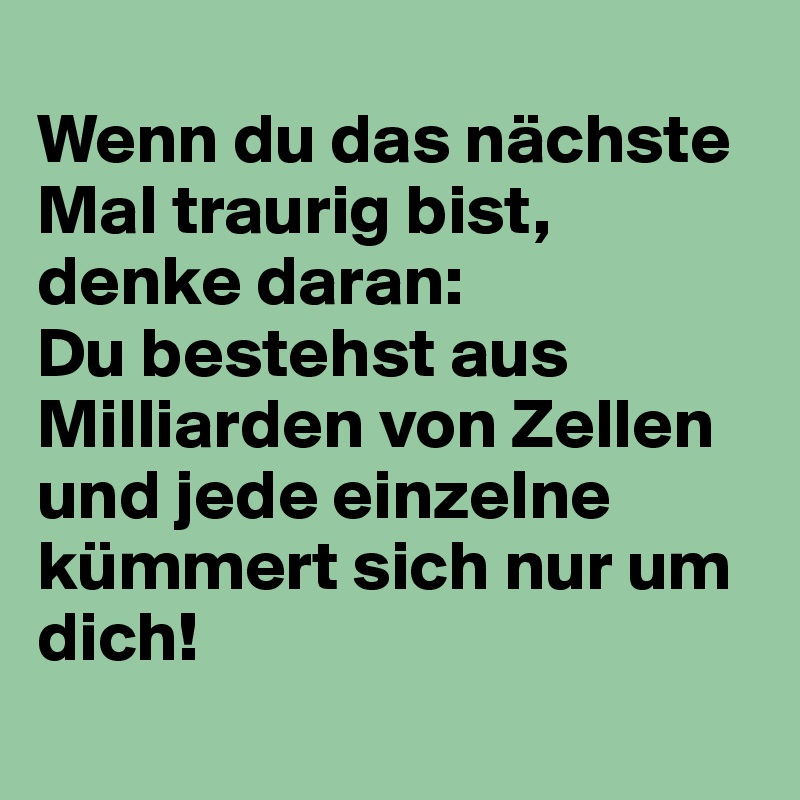 Wenn du das nächste Mal traurig bist, denke daran Du bestehst aus Milliarden von Zellen und