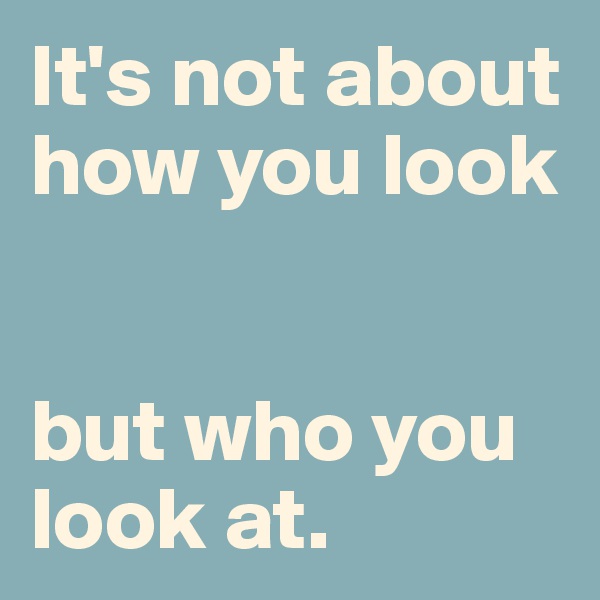 It's not about how you look


but who you look at.