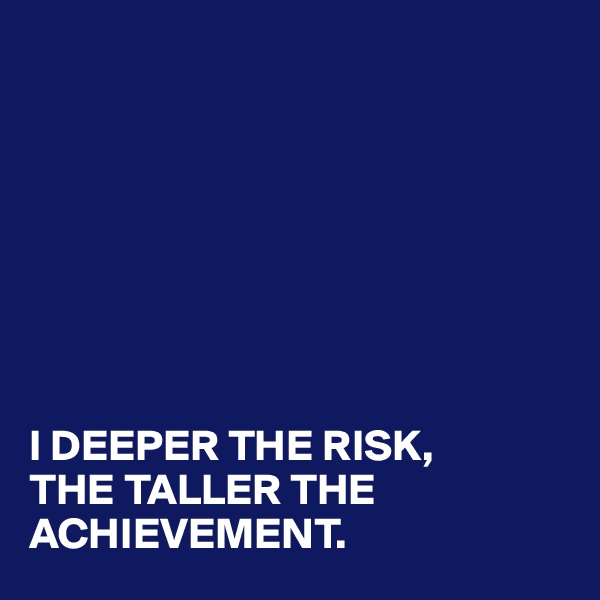 








I DEEPER THE RISK, 
THE TALLER THE ACHIEVEMENT.
