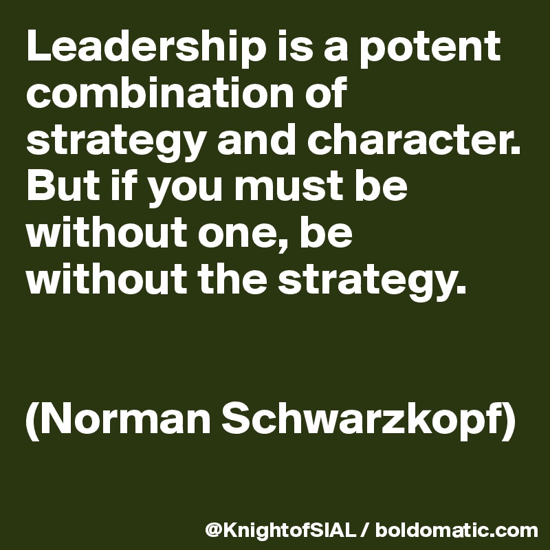 Leadership is a potent combination of strategy and character. But if you must be without one, be without the strategy.


(Norman Schwarzkopf)

