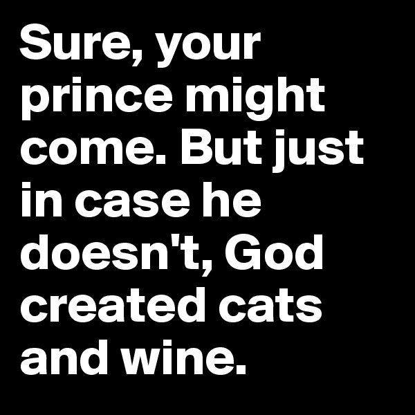 Sure, your prince might come. But just in case he doesn't, God created cats and wine.