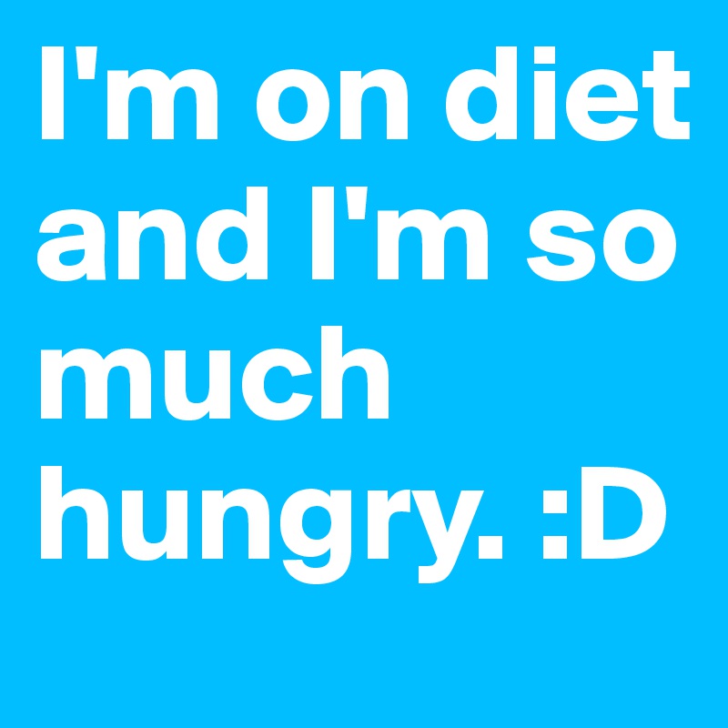 I'm on diet and I'm so much hungry. :D