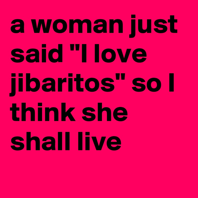a woman just said "I love jibaritos" so I think she shall live