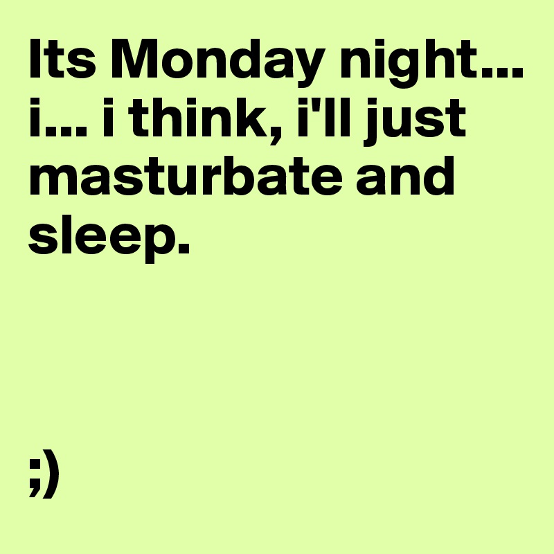 Its Monday night... i... i think, i'll just masturbate and sleep.



;)