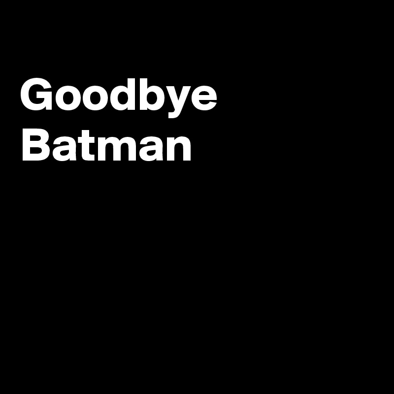 
Goodbye Batman



