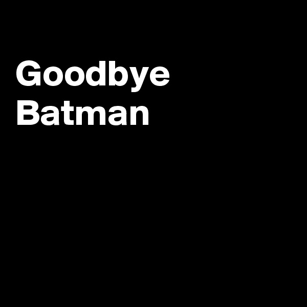 
Goodbye Batman



