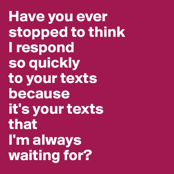Have you ever
stopped to think
I respond
so quickly
to your texts
because
it's your texts
that
I'm always
waiting for?