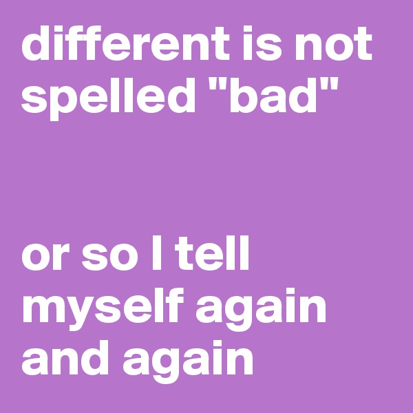 different is not spelled "bad"


or so I tell myself again and again