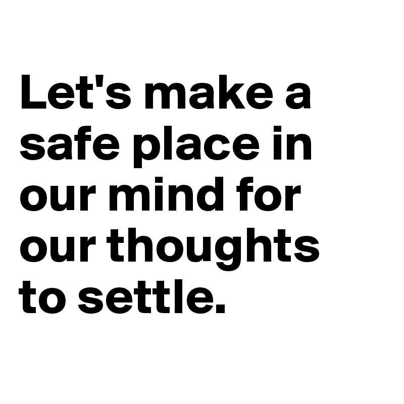 
Let's make a safe place in our mind for our thoughts
to settle.

