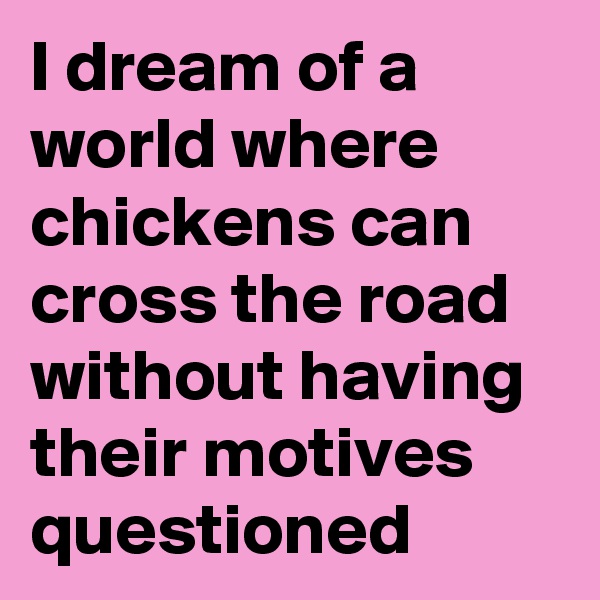 I dream of a world where chickens can cross the road without having their motives questioned