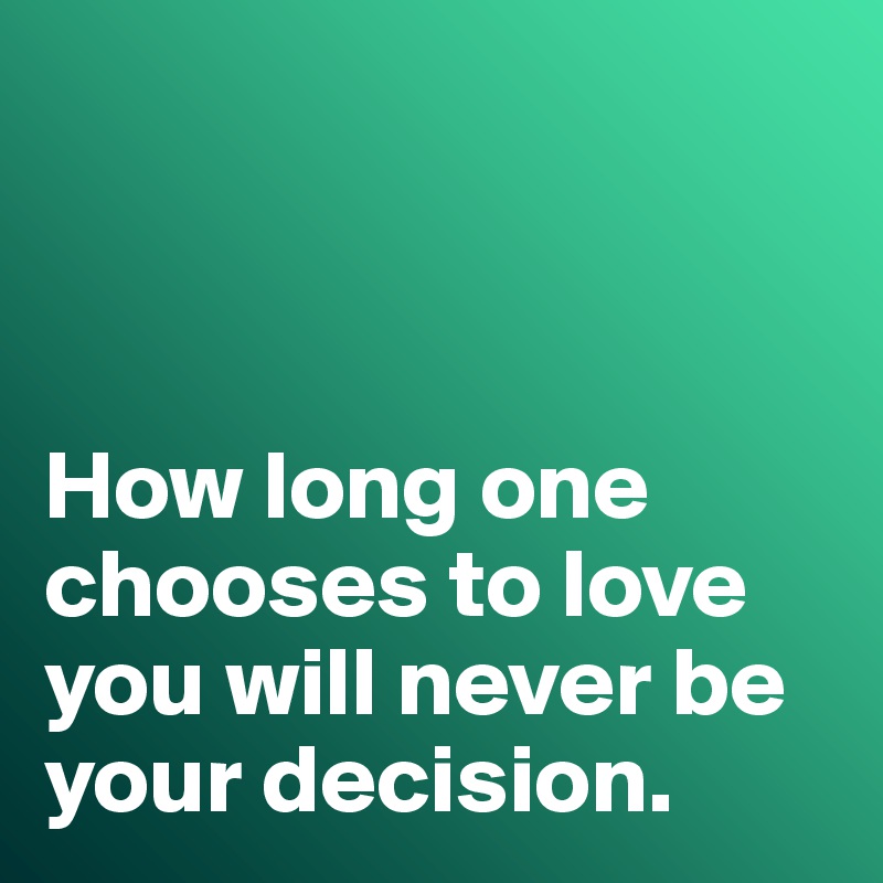



How long one chooses to love  you will never be your decision. 