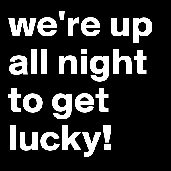 we're up 
all night
to get 
lucky! 