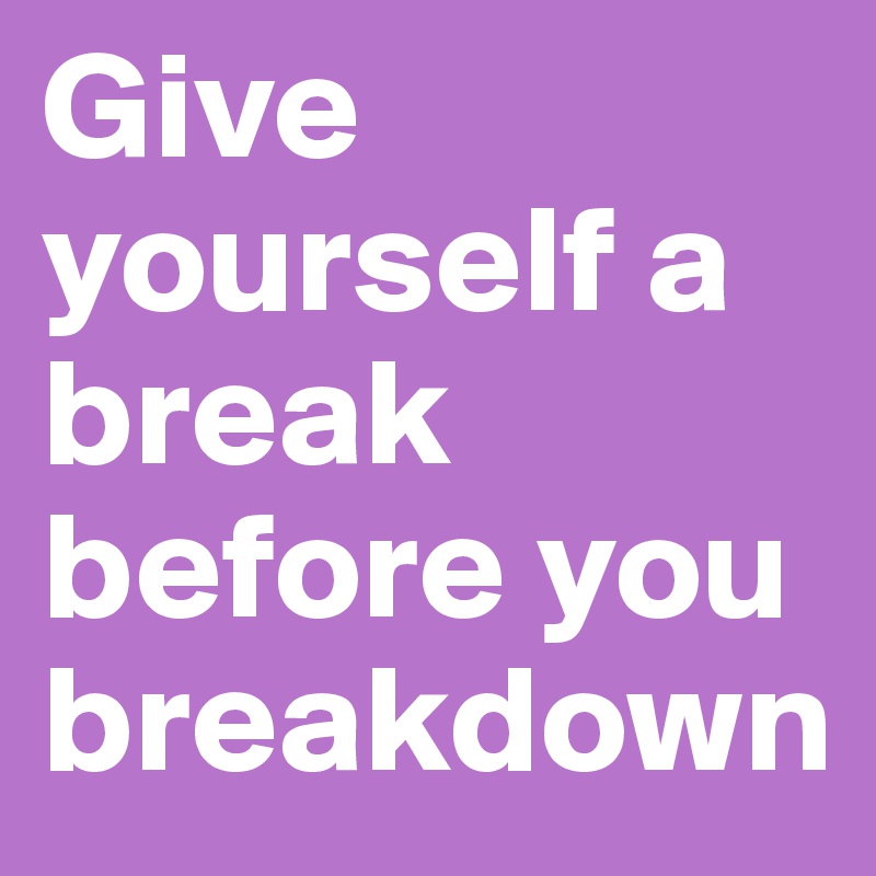 Give yourself a break before you breakdown