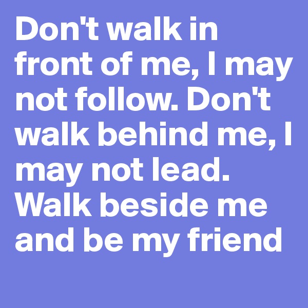 Don't walk in front of me, I may not follow. Don't walk behind me, I may not lead. Walk beside me and be my friend