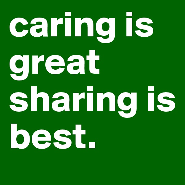 caring is great
sharing is
best.