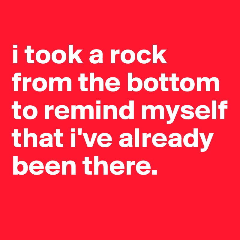 
i took a rock from the bottom to remind myself that i've already been there.
