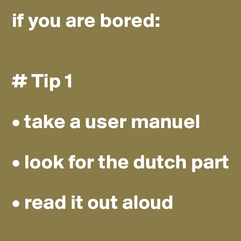 if you are bored:


# Tip 1

• take a user manuel

• look for the dutch part            

• read it out aloud