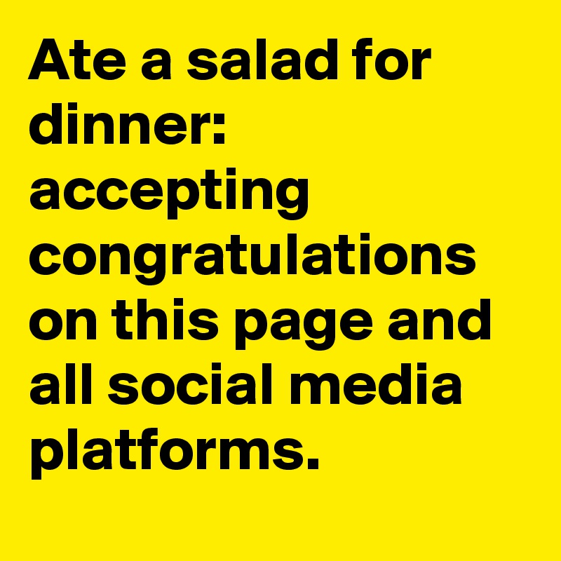 Ate a salad for dinner: accepting congratulations on this page and all social media platforms.