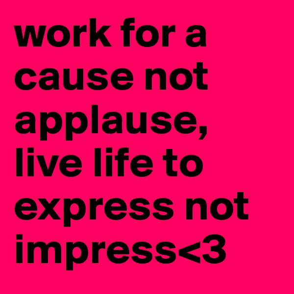work for a cause not applause, live life to express not impress<3
