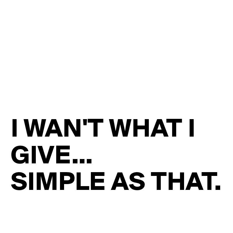 



I WAN'T WHAT I GIVE...
SIMPLE AS THAT.