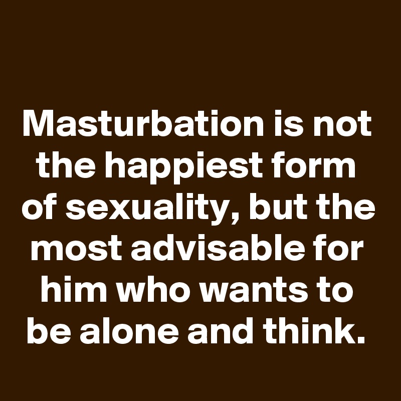 

Masturbation is not the happiest form of sexuality, but the most advisable for him who wants to be alone and think.