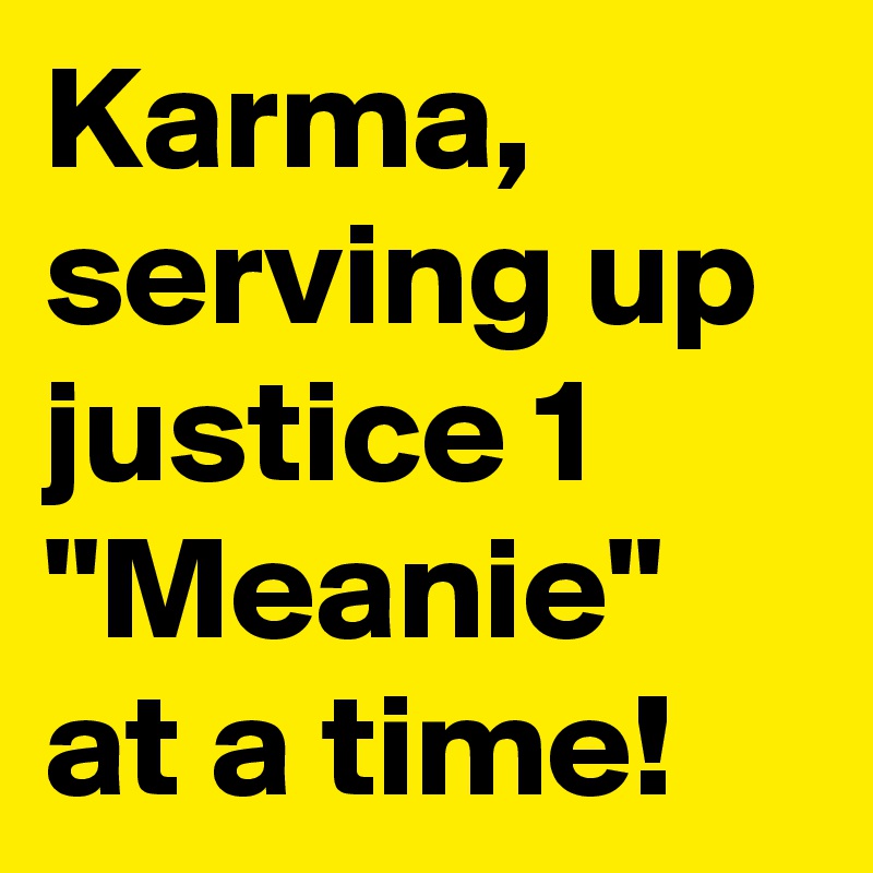 Karma, serving up justice 1 "Meanie" at a time!