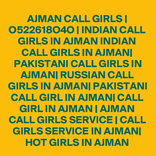 AJMAN CALL GIRLS | O522618O4O | INDIAN CALL GIRLS IN AJMAN INDIAN CALL GIRLS IN AJMAN| PAKISTANI CALL GIRLS IN AJMAN| RUSSIAN CALL GIRLS IN AJMAN| PAKISTANI CALL GIRL IN AJMAN| CALL GIRL IN AJMAN | AJMAN CALL GIRLS SERVICE | CALL GIRLS SERVICE IN AJMAN| HOT GIRLS IN AJMAN