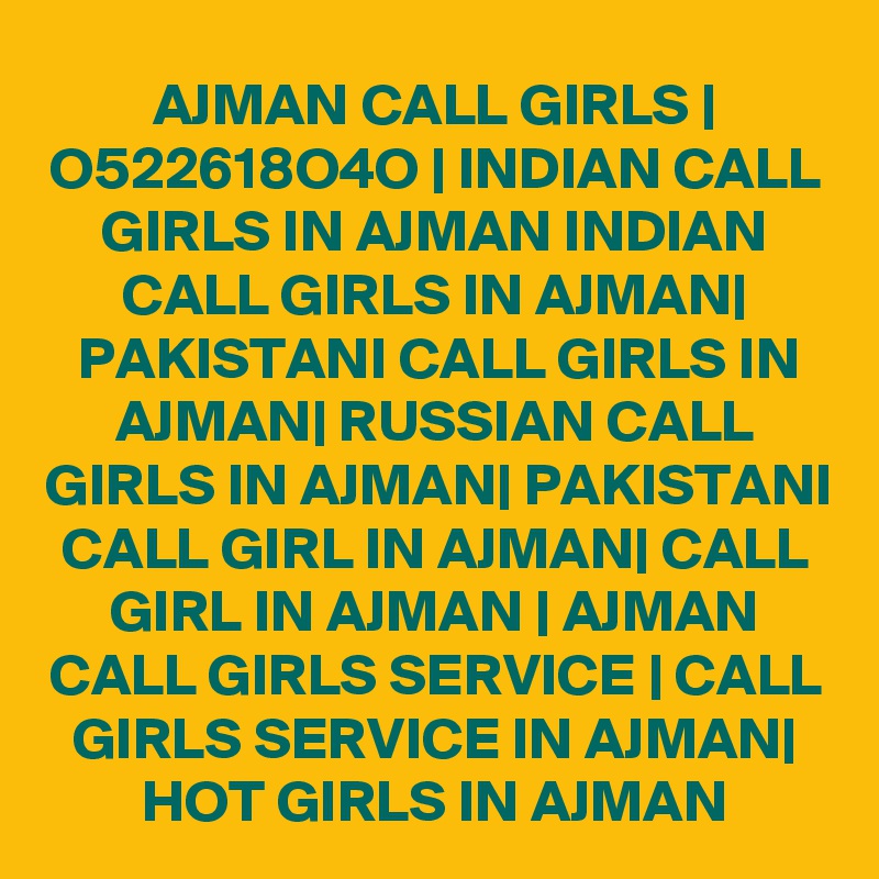 AJMAN CALL GIRLS | O522618O4O | INDIAN CALL GIRLS IN AJMAN INDIAN CALL GIRLS IN AJMAN| PAKISTANI CALL GIRLS IN AJMAN| RUSSIAN CALL GIRLS IN AJMAN| PAKISTANI CALL GIRL IN AJMAN| CALL GIRL IN AJMAN | AJMAN CALL GIRLS SERVICE | CALL GIRLS SERVICE IN AJMAN| HOT GIRLS IN AJMAN