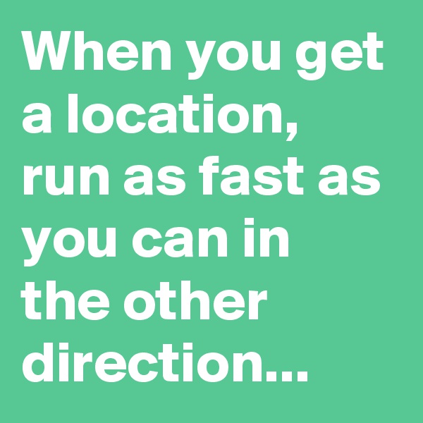When you get a location, run as fast as you can in the other direction...