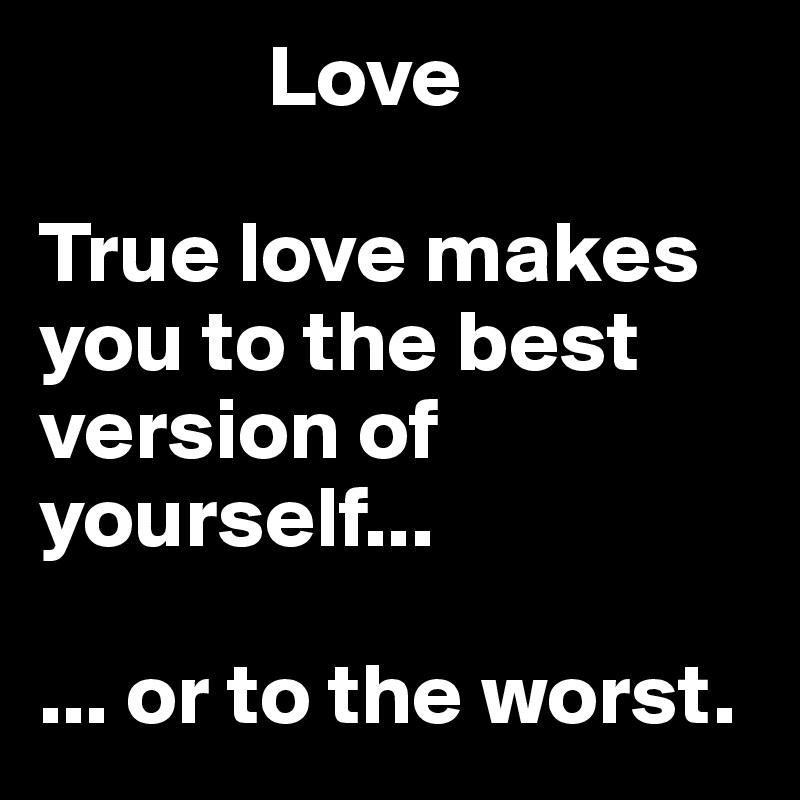              Love

True love makes you to the best version of yourself...

... or to the worst. 