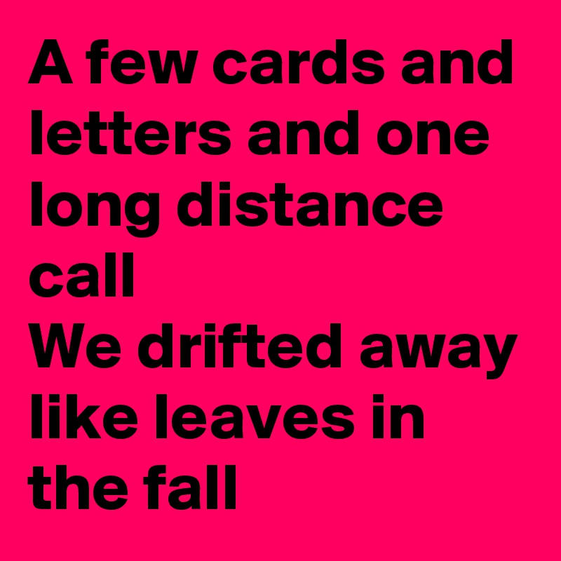 A few cards and letters and one long distance call
We drifted away like leaves in the fall