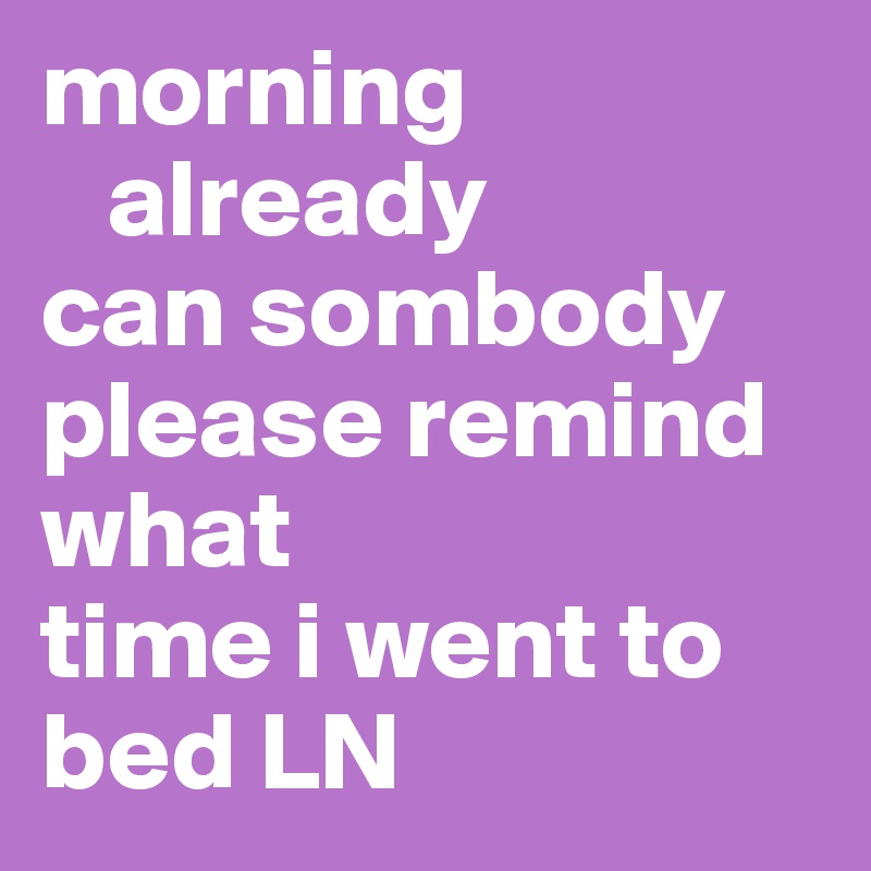 morning 
   already
can sombody
please remind what
time i went to
bed LN