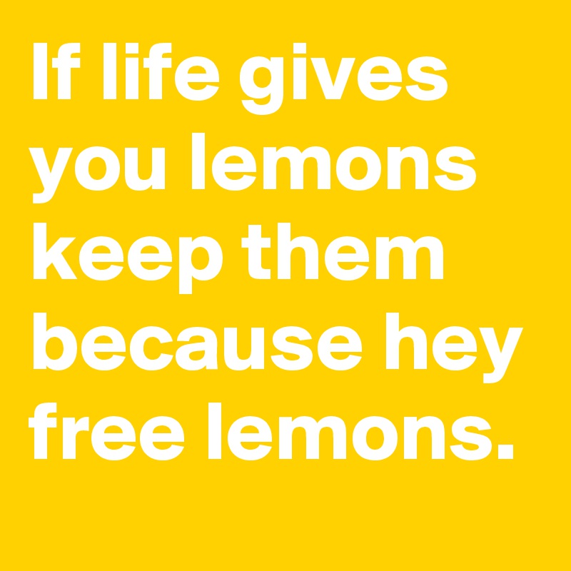 If life gives you lemons keep them because hey free lemons.